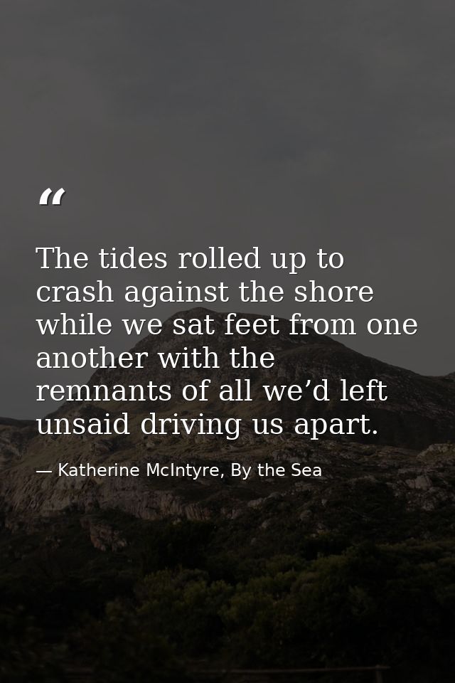 The tides rolled up to crash against the shore while we sat feet from one another with the remnants of all we’d left uns — Katherine McIntyre, By the Sea