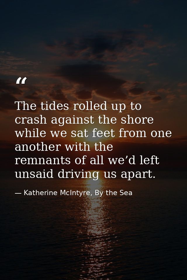 The tides rolled up to crash against the shore while we sat feet from one another with the remnants of all we’d left uns — Katherine McIntyre, By the Sea