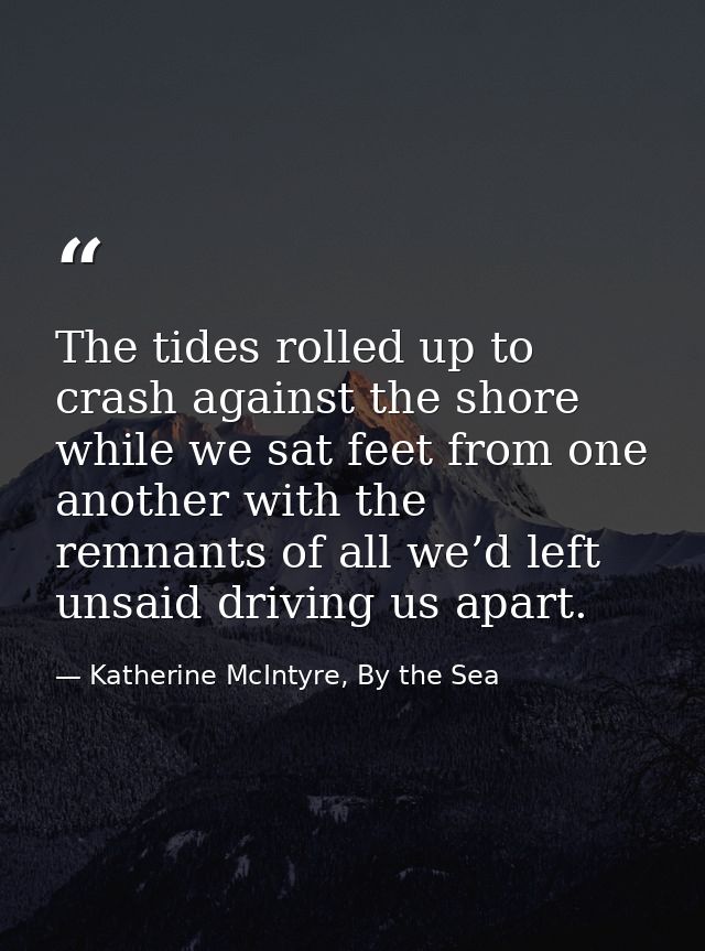 The tides rolled up to crash against the shore while we sat feet from one another with the remnants of all we’d left uns — Katherine McIntyre, By the Sea