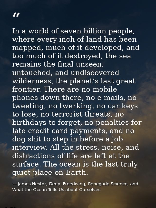 In a world of seven billion people, where every inch of land has been mapped, much of it developed, and too much of it d — James Nestor, Deep: Freediving, Renegade Science, and What the Ocean Tells Us about Ourselves