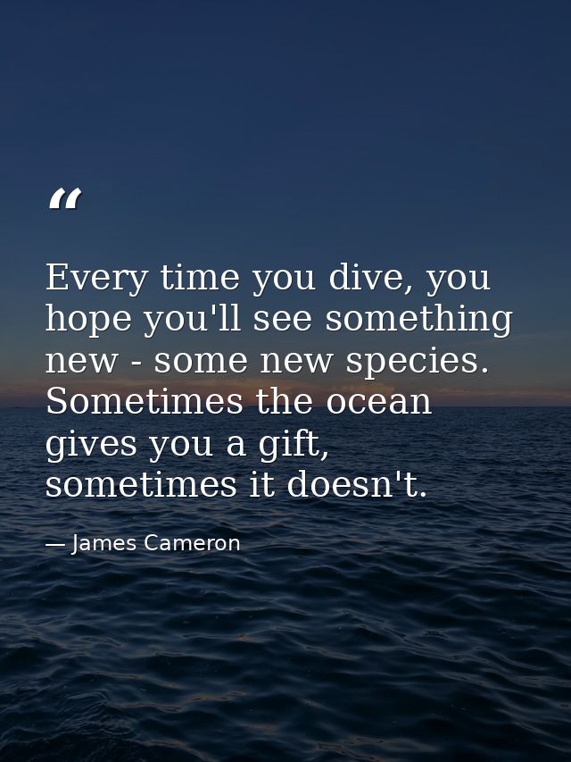 Every time you dive, you hope you'll see something new - some new species. Sometimes the ocean gives you a gift, sometim — James Cameron