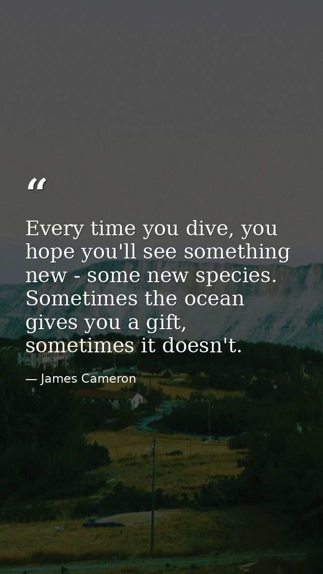 Every time you dive, you hope you'll see something new - some new species. Sometimes the ocean gives you a gift, sometim — James Cameron
