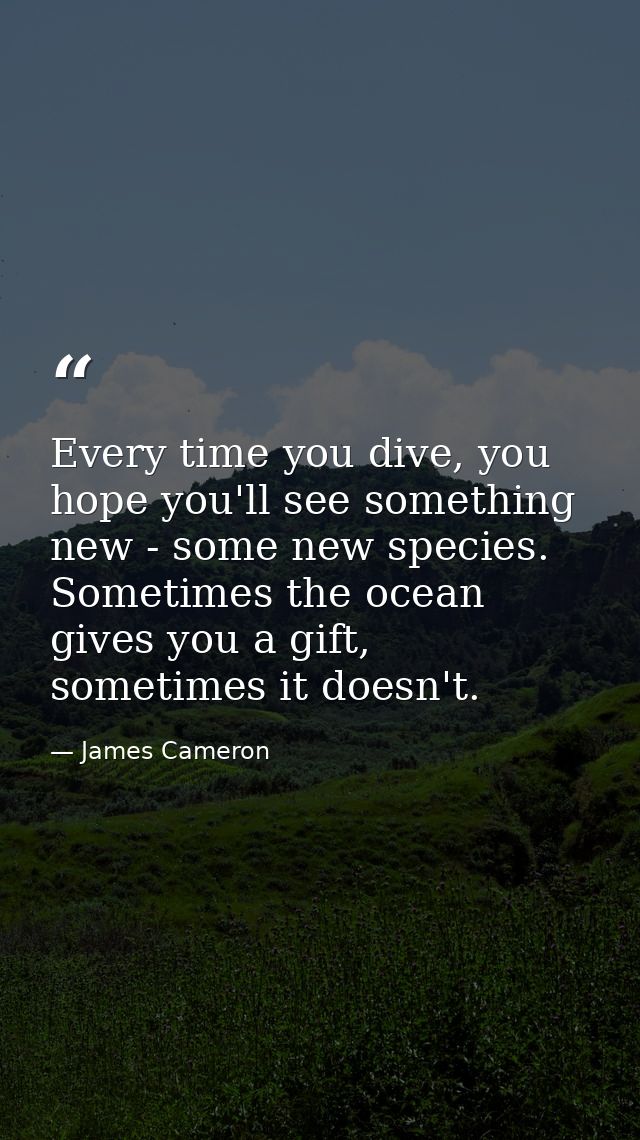 Every time you dive, you hope you'll see something new - some new species. Sometimes the ocean gives you a gift, sometim — James Cameron