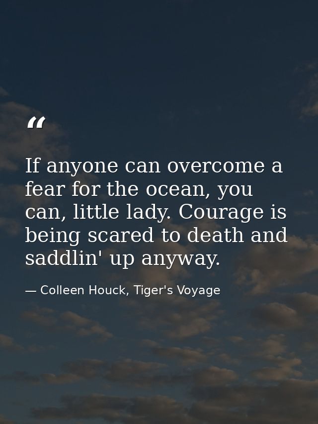 If anyone can overcome a fear for the ocean, you can, little lady. Courage is being scared to death and saddlin' up anyw — Colleen Houck, Tiger's Voyage