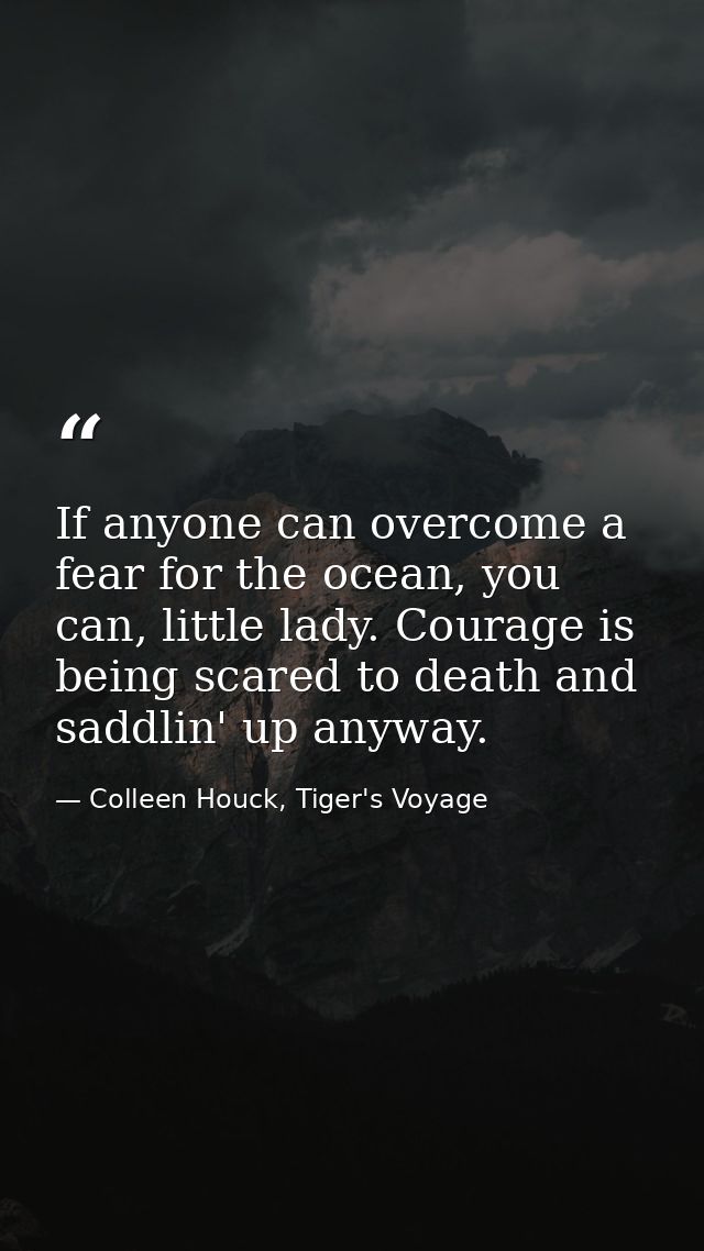 If anyone can overcome a fear for the ocean, you can, little lady. Courage is being scared to death and saddlin' up anyw — Colleen Houck, Tiger's Voyage