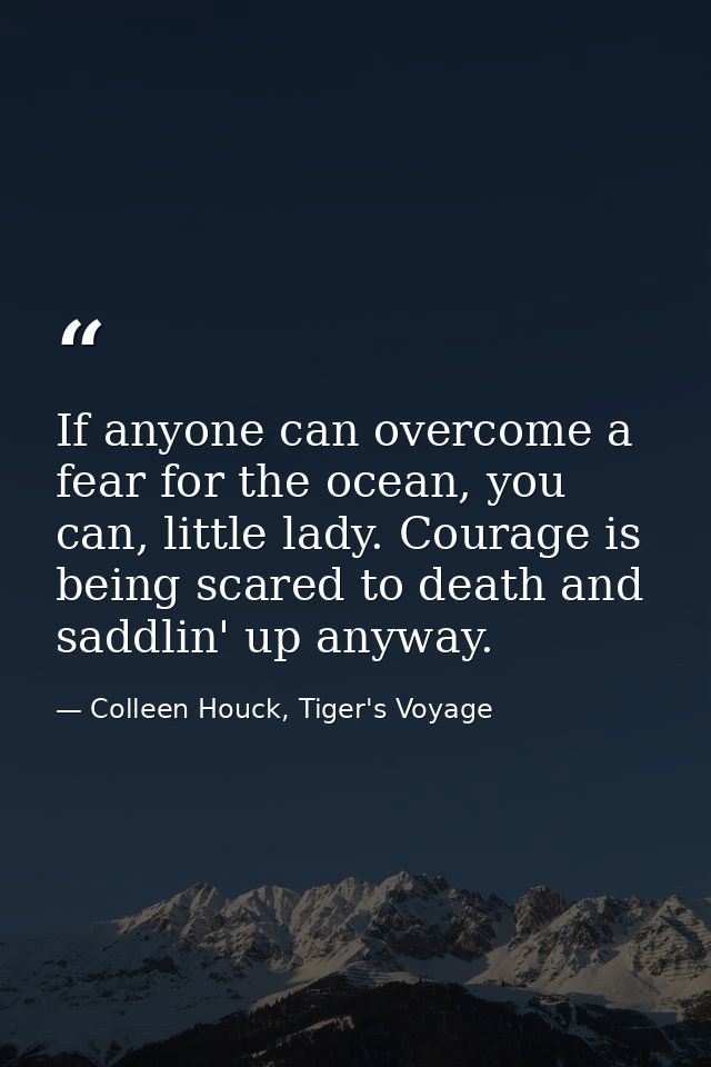 If anyone can overcome a fear for the ocean, you can, little lady. Courage is being scared to death and saddlin' up anyw — Colleen Houck, Tiger's Voyage
