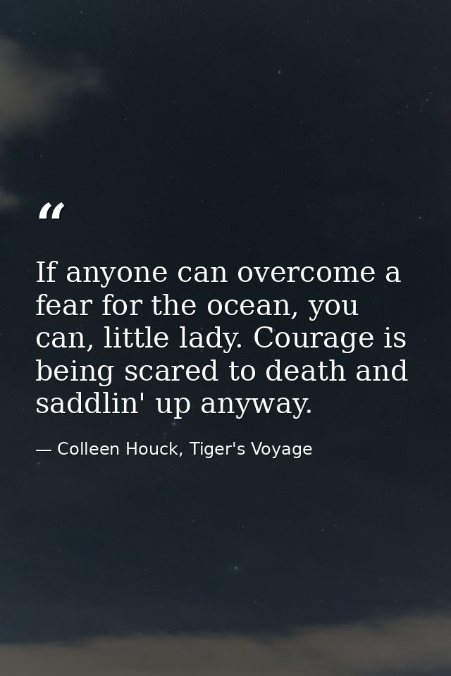 If anyone can overcome a fear for the ocean, you can, little lady. Courage is being scared to death and saddlin' up anyw — Colleen Houck, Tiger's Voyage