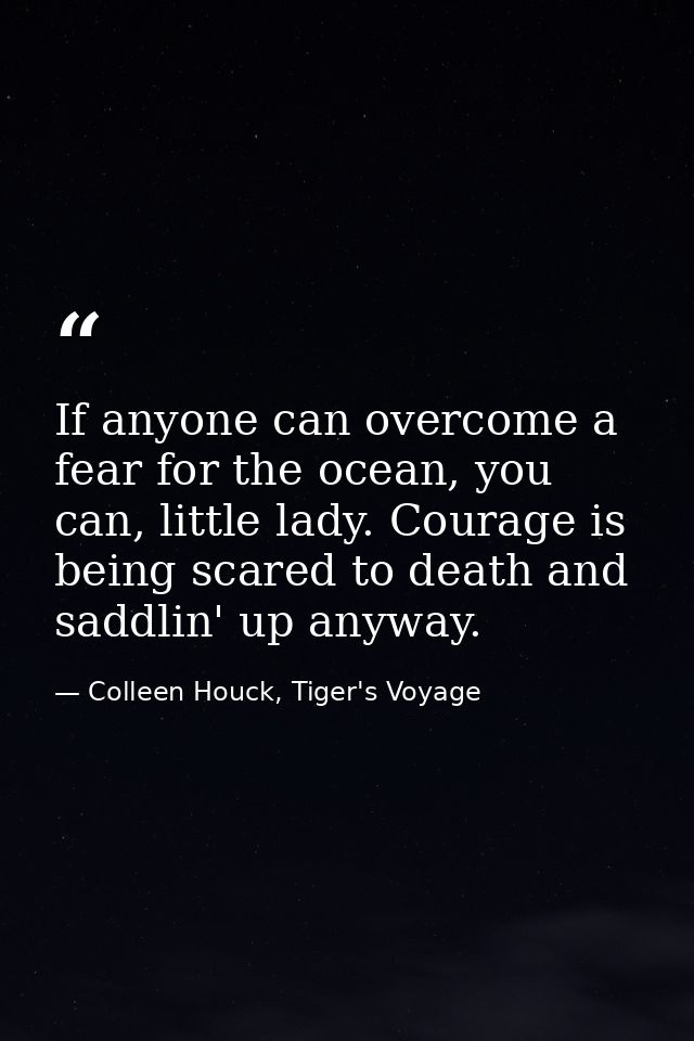 If anyone can overcome a fear for the ocean, you can, little lady. Courage is being scared to death and saddlin' up anyw — Colleen Houck, Tiger's Voyage