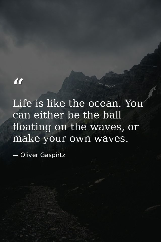 Life is like the ocean. You can either be the ball floating on the waves, or make your own waves. — Oliver Gaspirtz
