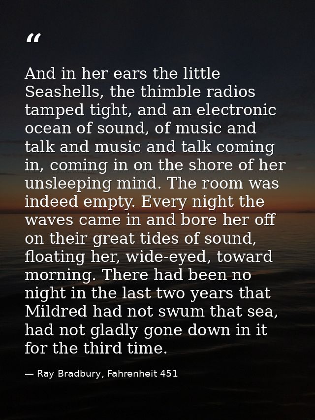 And in her ears the little Seashells, the thimble radios tamped tight, and an electronic ocean of sound, of music and ta — Ray Bradbury, Fahrenheit 451
