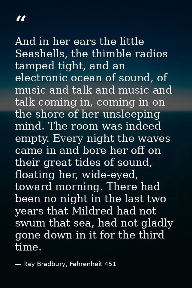 And in her ears the little Seashells, the thimble radios tamped tight, and an electronic ocean of sound, of music and ta — Ray Bradbury, Fahrenheit 451