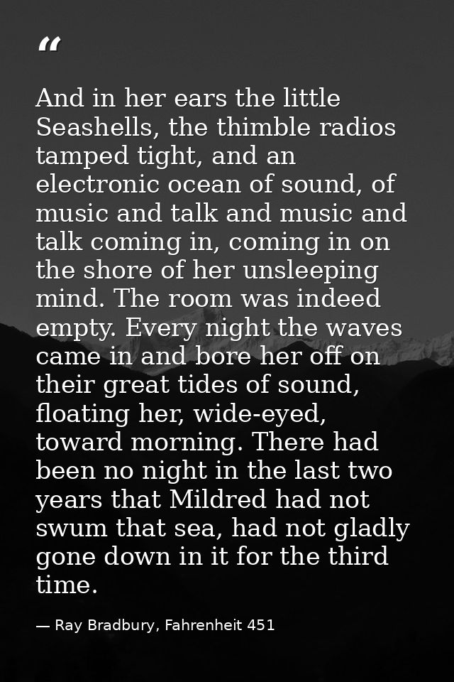 And in her ears the little Seashells, the thimble radios tamped tight, and an electronic ocean of sound, of music and ta — Ray Bradbury, Fahrenheit 451