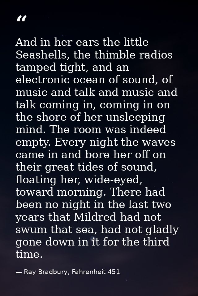 And in her ears the little Seashells, the thimble radios tamped tight, and an electronic ocean of sound, of music and ta — Ray Bradbury, Fahrenheit 451