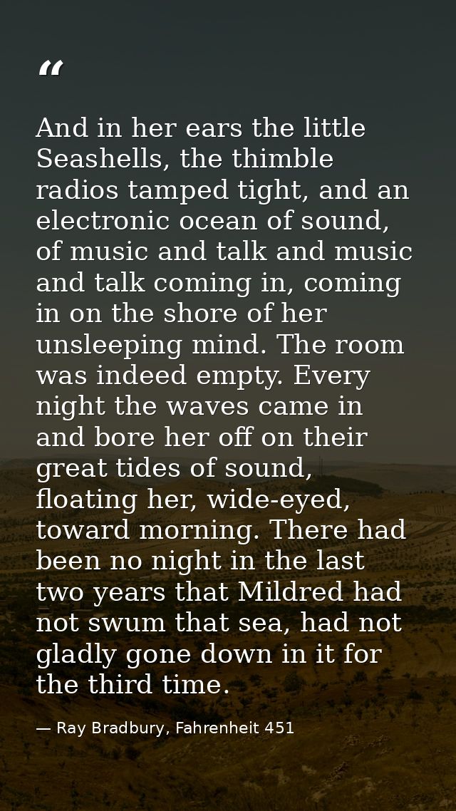 And in her ears the little Seashells, the thimble radios tamped tight, and an electronic ocean of sound, of music and ta — Ray Bradbury, Fahrenheit 451