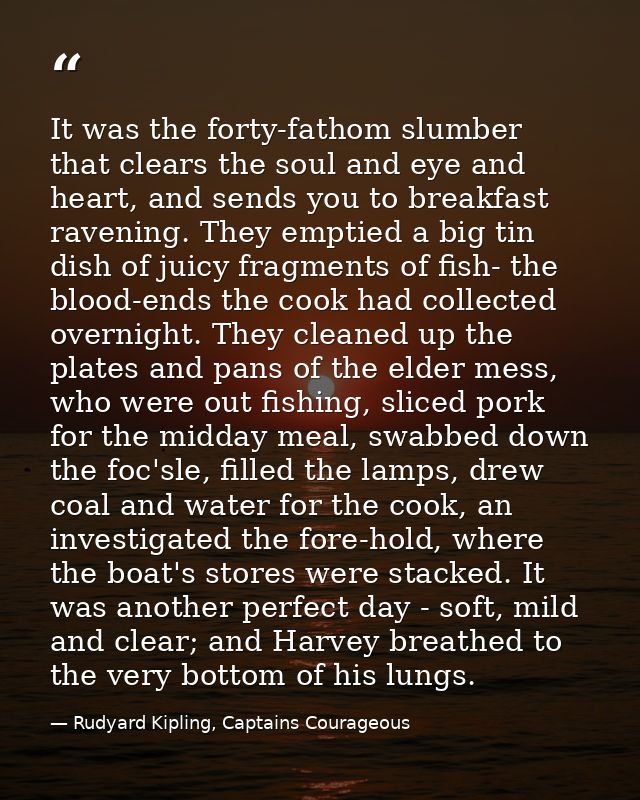 It was the forty-fathom slumber that clears the soul and eye and heart, and sends you to breakfast ravening. They emptie — Rudyard Kipling, Captains Courageous