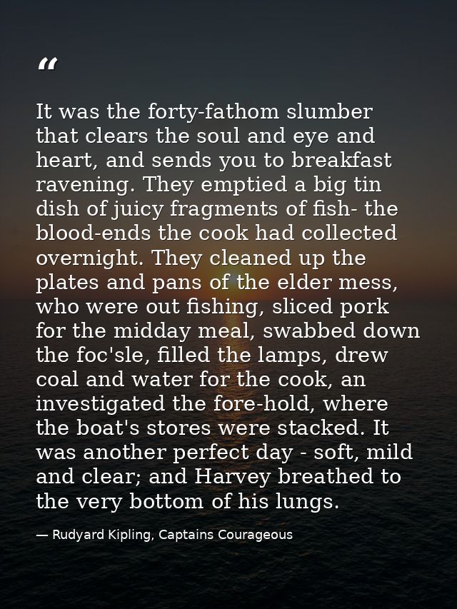 It was the forty-fathom slumber that clears the soul and eye and heart, and sends you to breakfast ravening. They emptie — Rudyard Kipling, Captains Courageous