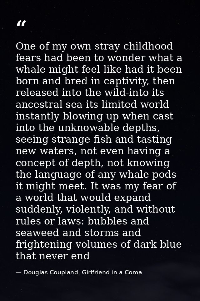 One of my own stray childhood fears had been to wonder what a whale might feel like had it been born and bred in captivi — Douglas Coupland, Girlfriend in a Coma