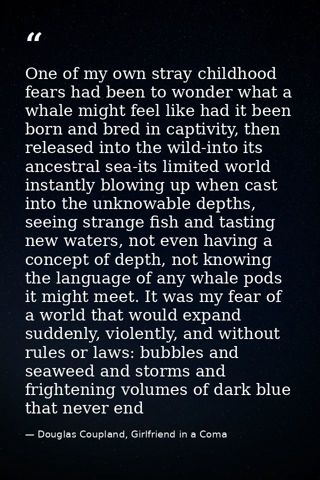 One of my own stray childhood fears had been to wonder what a whale might feel like had it been born and bred in captivi — Douglas Coupland, Girlfriend in a Coma