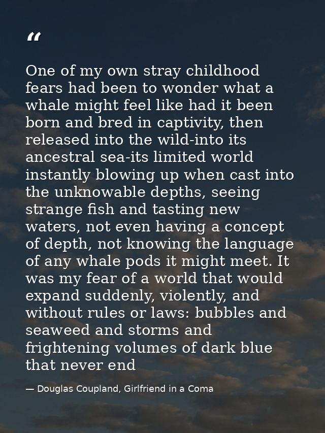 One of my own stray childhood fears had been to wonder what a whale might feel like had it been born and bred in captivi — Douglas Coupland, Girlfriend in a Coma