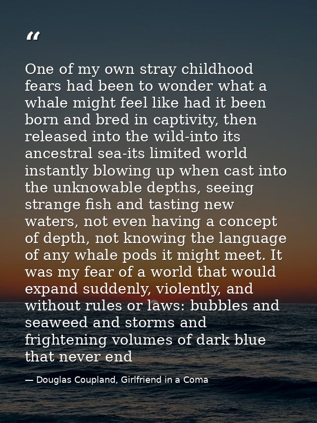One of my own stray childhood fears had been to wonder what a whale might feel like had it been born and bred in captivi — Douglas Coupland, Girlfriend in a Coma