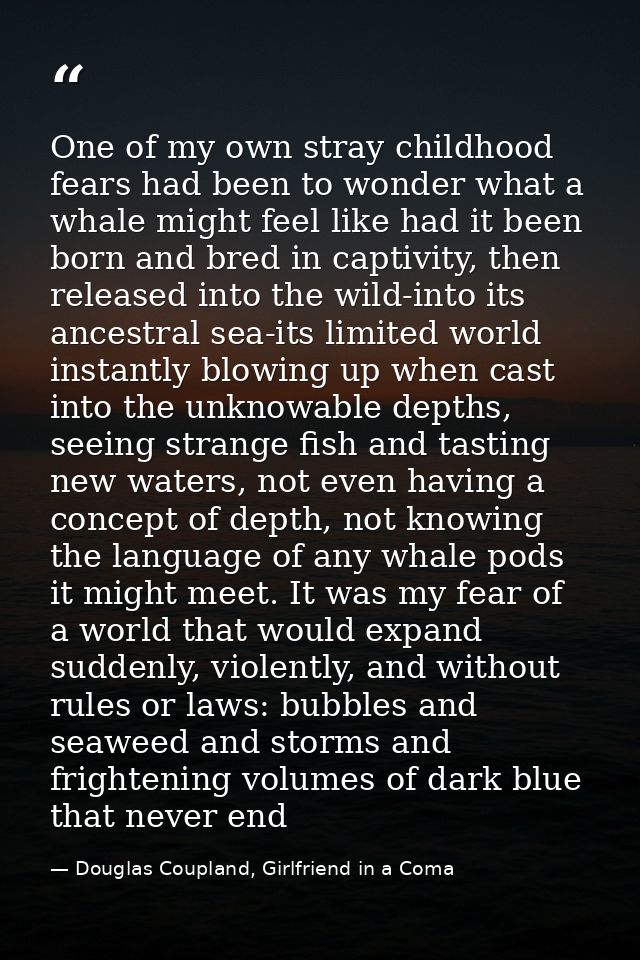 One of my own stray childhood fears had been to wonder what a whale might feel like had it been born and bred in captivi — Douglas Coupland, Girlfriend in a Coma