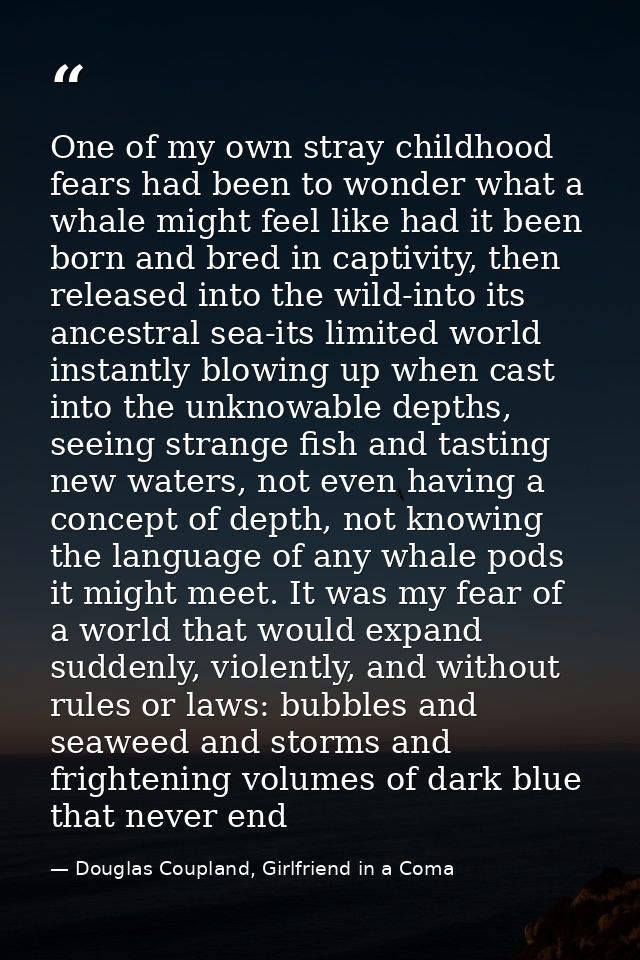 One of my own stray childhood fears had been to wonder what a whale might feel like had it been born and bred in captivi — Douglas Coupland, Girlfriend in a Coma