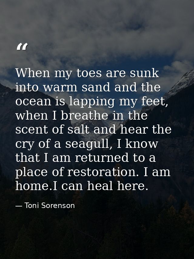 When my toes are sunk into warm sand and the ocean is lapping my feet, when I breathe in the scent of salt and hear the  — Toni Sorenson
