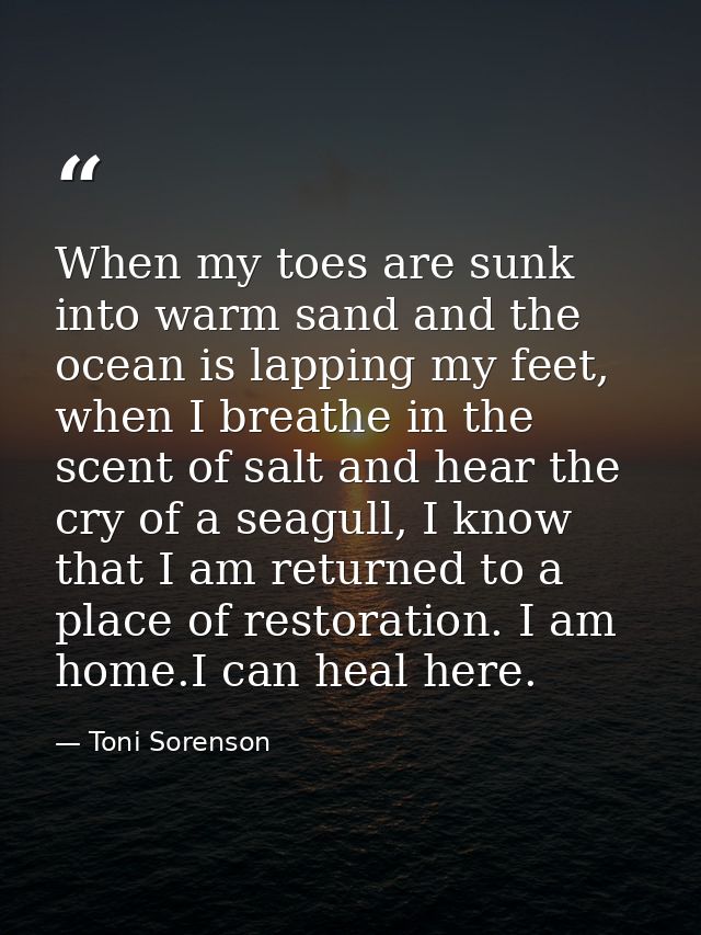 When my toes are sunk into warm sand and the ocean is lapping my feet, when I breathe in the scent of salt and hear the  — Toni Sorenson