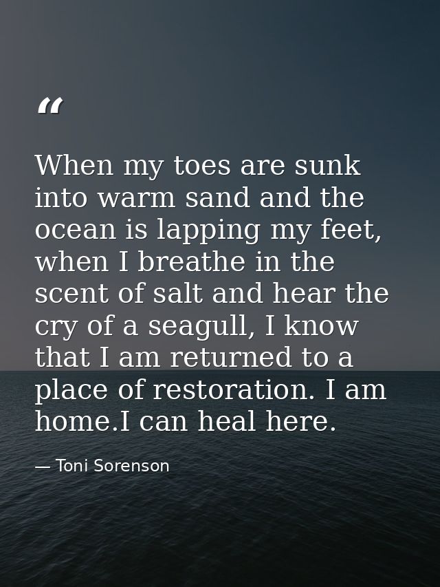 When my toes are sunk into warm sand and the ocean is lapping my feet, when I breathe in the scent of salt and hear the  — Toni Sorenson