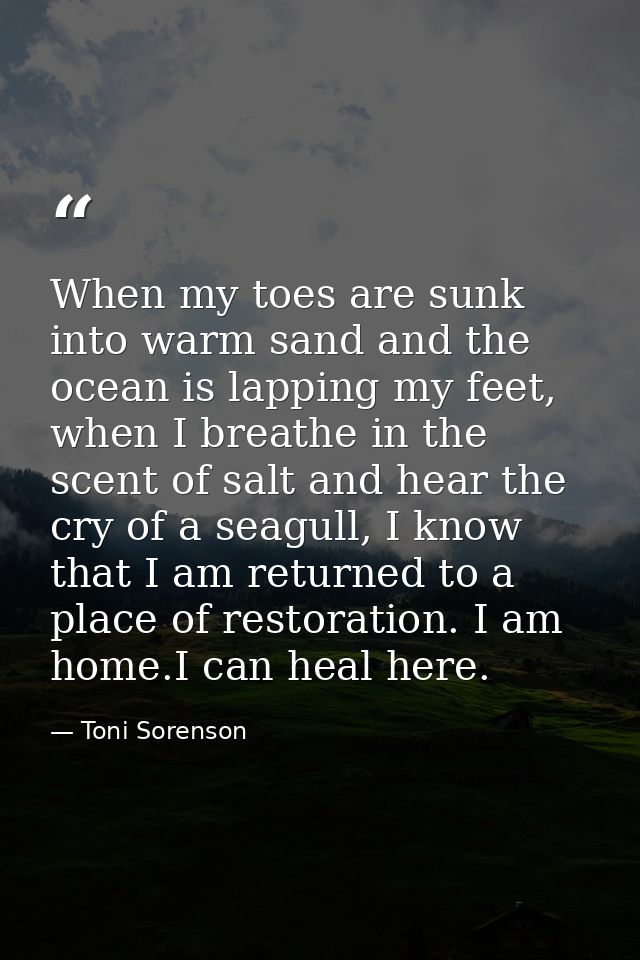 When my toes are sunk into warm sand and the ocean is lapping my feet, when I breathe in the scent of salt and hear the  — Toni Sorenson