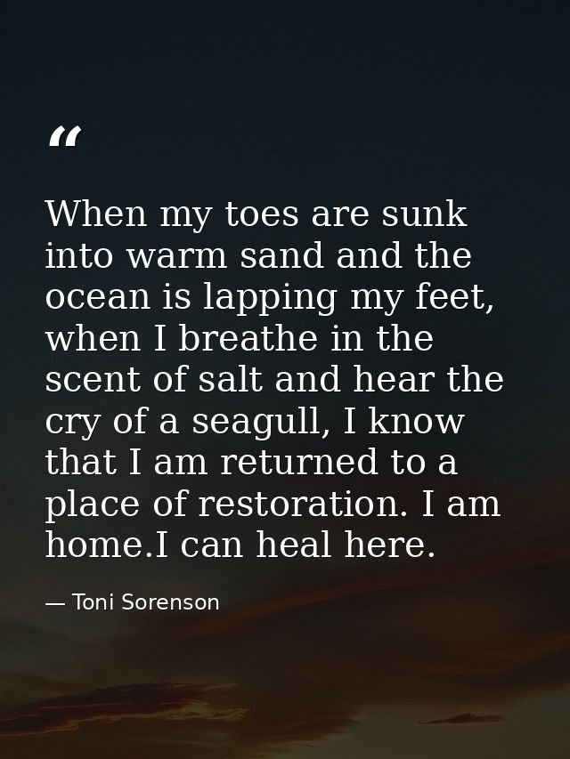 When my toes are sunk into warm sand and the ocean is lapping my feet, when I breathe in the scent of salt and hear the  — Toni Sorenson