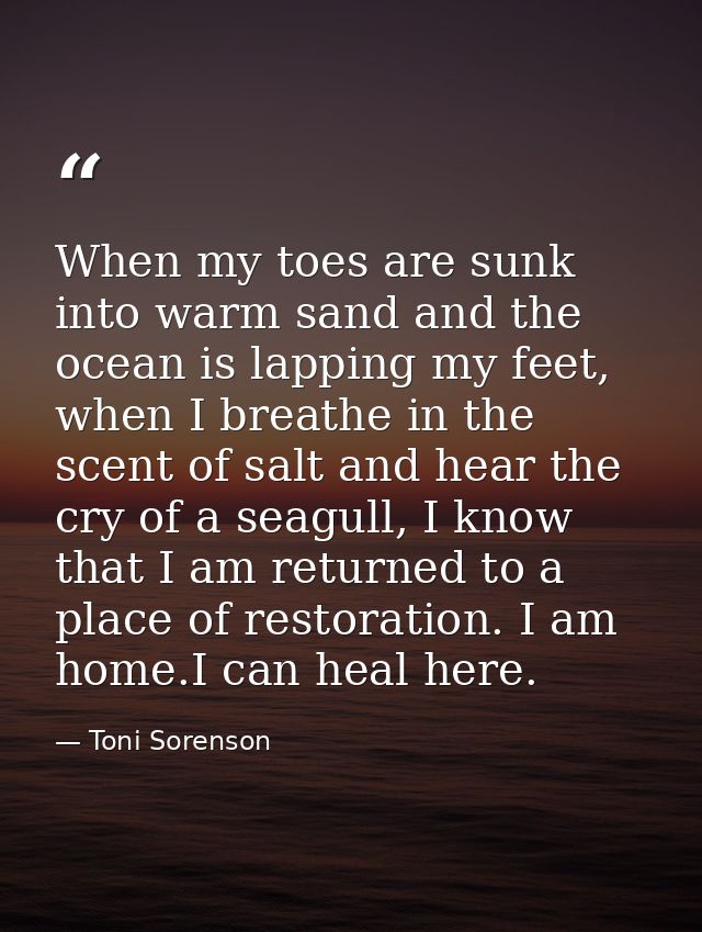 When my toes are sunk into warm sand and the ocean is lapping my feet, when I breathe in the scent of salt and hear the  — Toni Sorenson