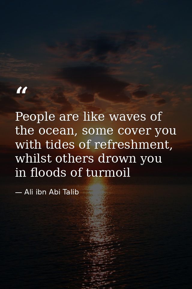 People are like waves of the ocean, some cover you with tides of refreshment, whilst others drown you in floods of turmo — Ali ibn Abi Talib