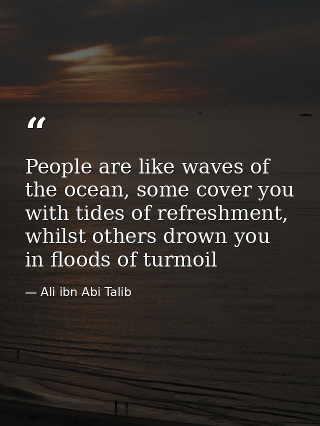 People are like waves of the ocean, some cover you with tides of refreshment, whilst others drown you in floods of turmo — Ali ibn Abi Talib