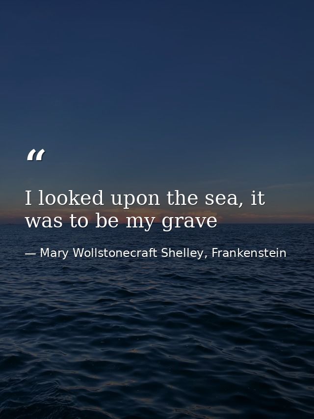 I looked upon the sea, it was to be my grave — Mary Wollstonecraft Shelley, Frankenstein