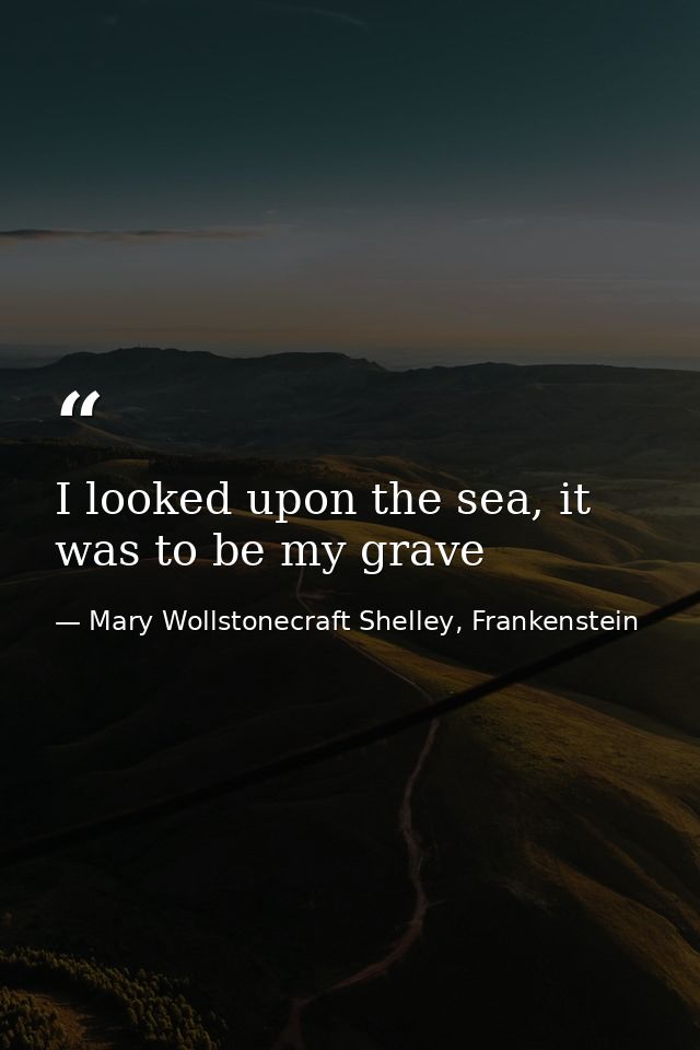 I looked upon the sea, it was to be my grave — Mary Wollstonecraft Shelley, Frankenstein