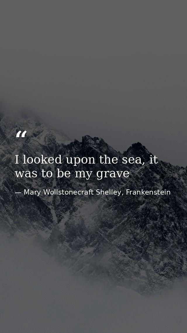 I looked upon the sea, it was to be my grave — Mary Wollstonecraft Shelley, Frankenstein