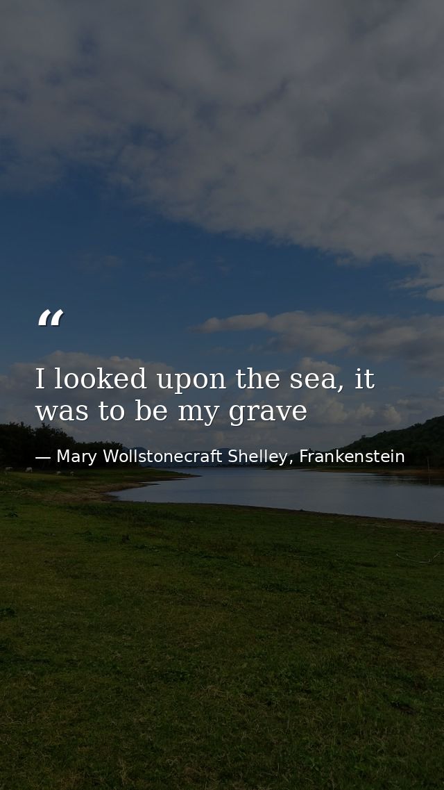 I looked upon the sea, it was to be my grave — Mary Wollstonecraft Shelley, Frankenstein