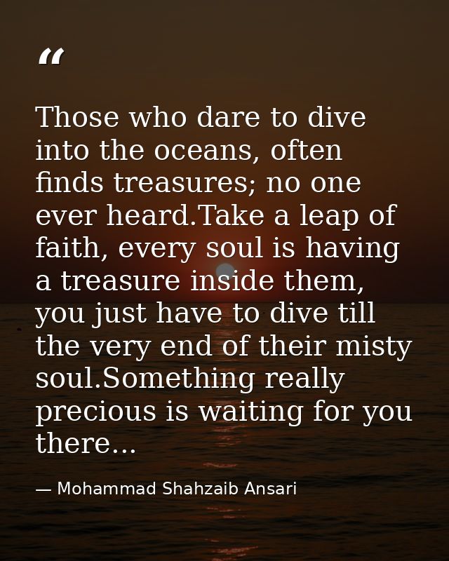 Those who dare to dive into the oceans, often finds treasures; no one ever heard.Take a leap of faith, every soul is hav — Mohammad Shahzaib Ansari