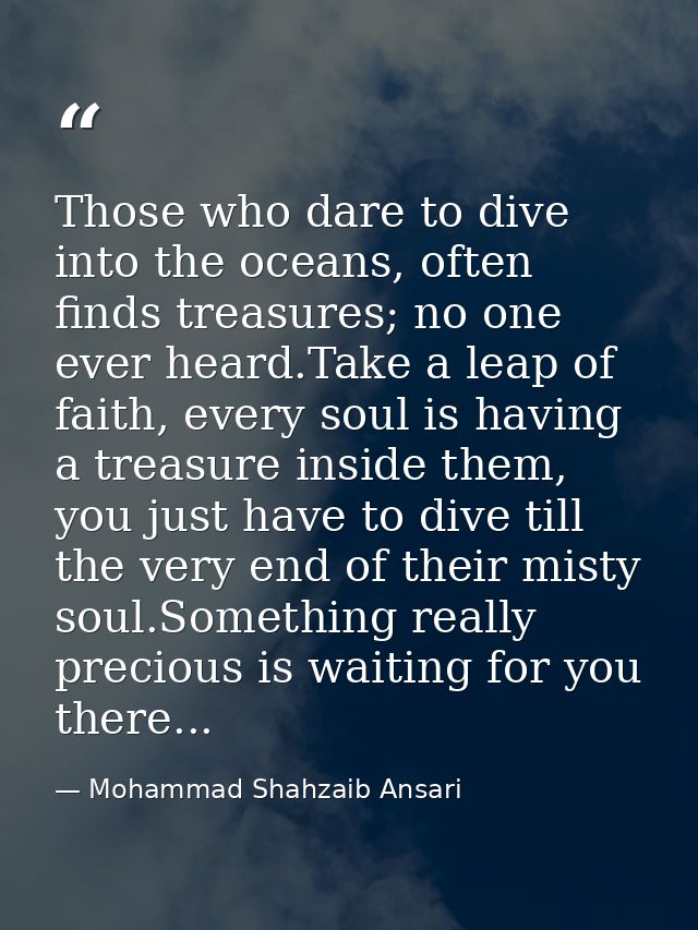 Those who dare to dive into the oceans, often finds treasures; no one ever heard.Take a leap of faith, every soul is hav — Mohammad Shahzaib Ansari