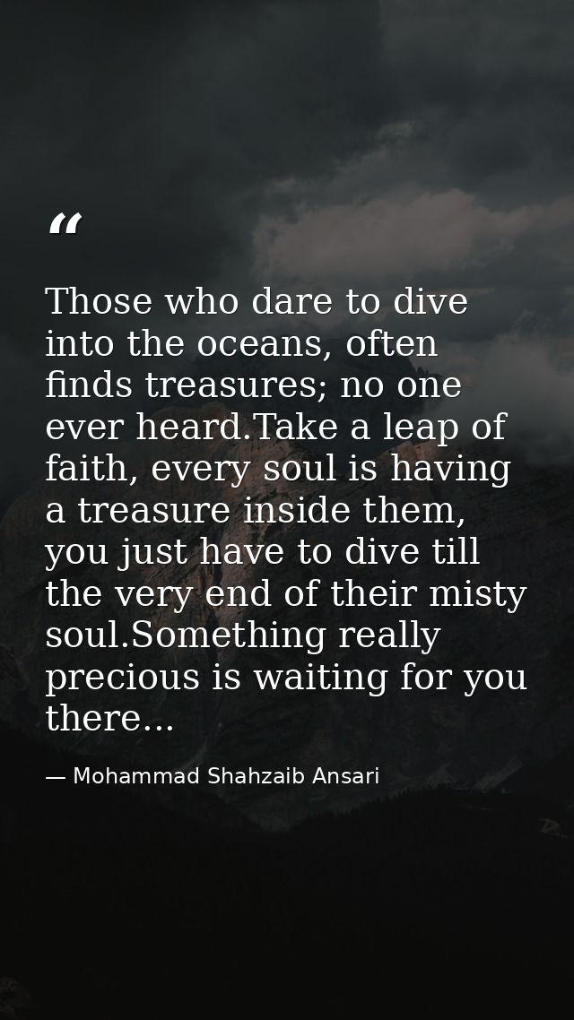 Those who dare to dive into the oceans, often finds treasures; no one ever heard.Take a leap of faith, every soul is hav — Mohammad Shahzaib Ansari