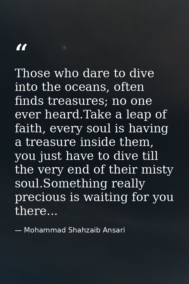 Those who dare to dive into the oceans, often finds treasures; no one ever heard.Take a leap of faith, every soul is hav — Mohammad Shahzaib Ansari
