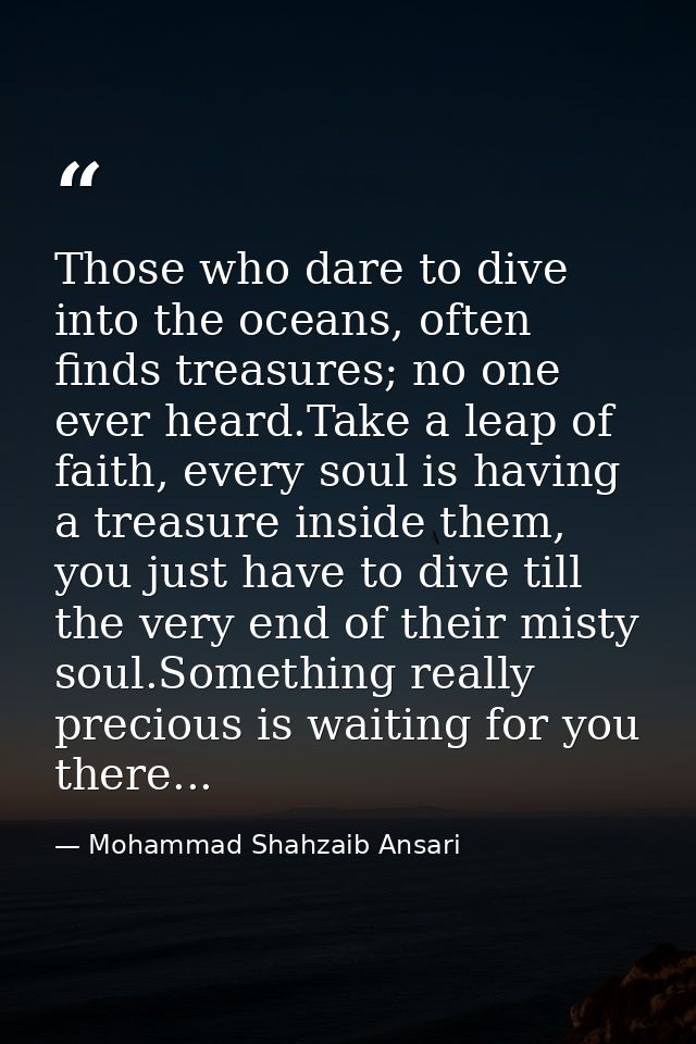 Those who dare to dive into the oceans, often finds treasures; no one ever heard.Take a leap of faith, every soul is hav — Mohammad Shahzaib Ansari