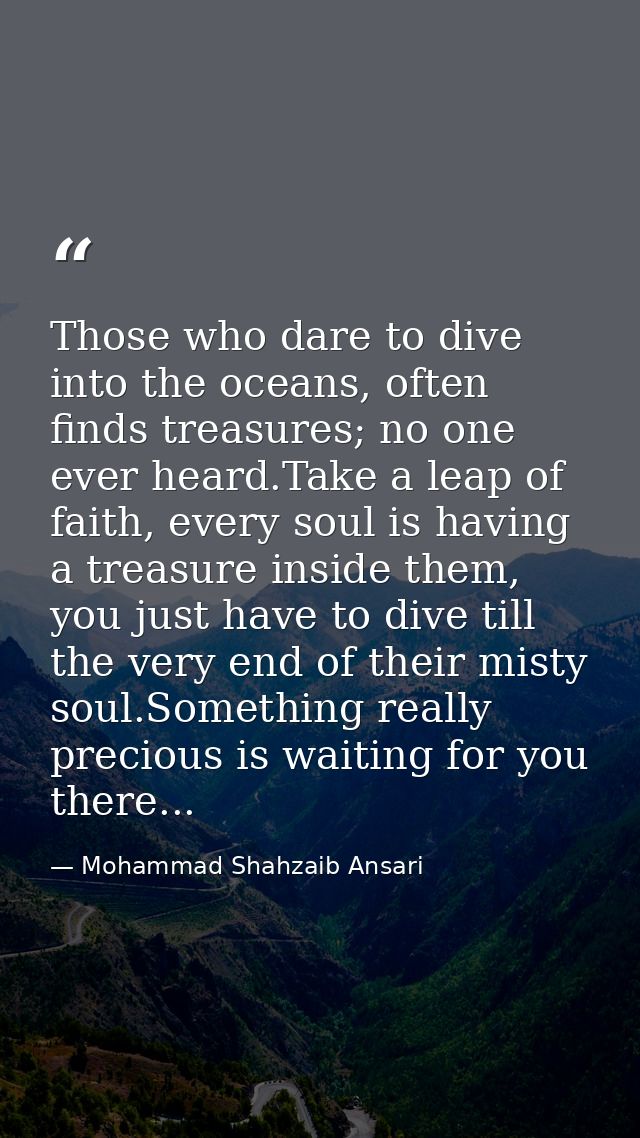 Those who dare to dive into the oceans, often finds treasures; no one ever heard.Take a leap of faith, every soul is hav — Mohammad Shahzaib Ansari