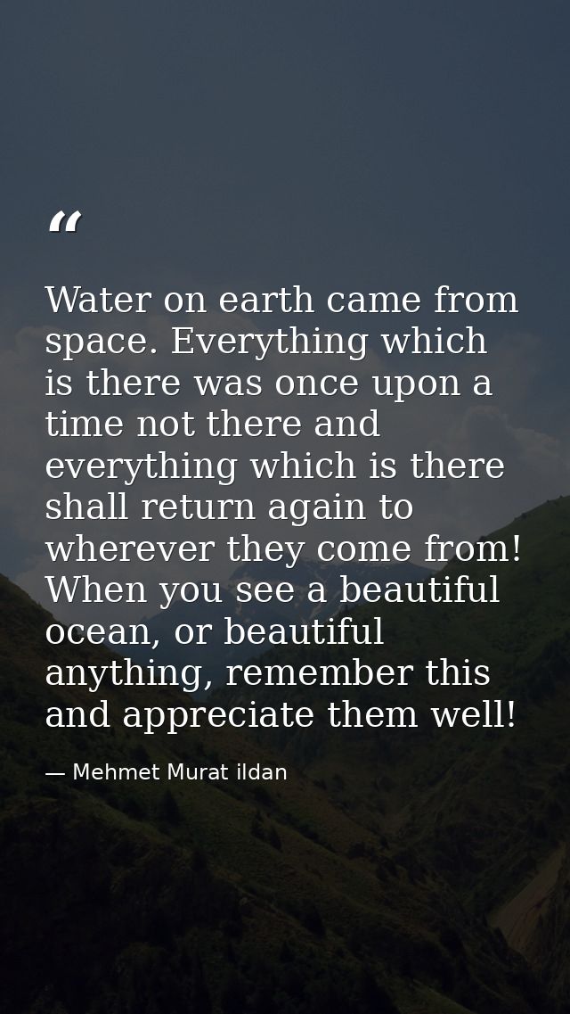 Water on earth came from space. Everything which is there was once upon a time not there and everything which is there s — Mehmet Murat ildan