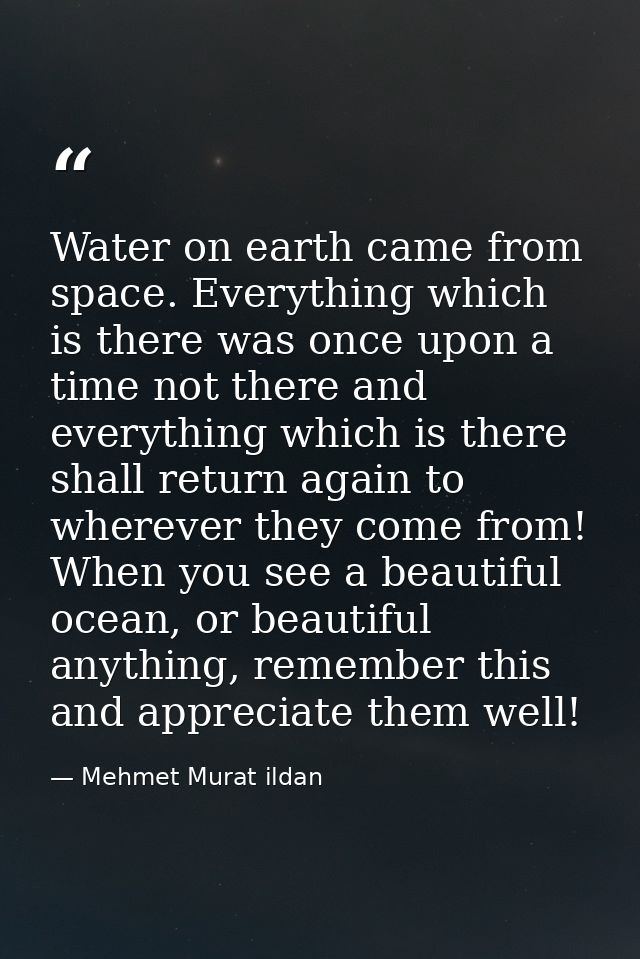 Water on earth came from space. Everything which is there was once upon a time not there and everything which is there s — Mehmet Murat ildan