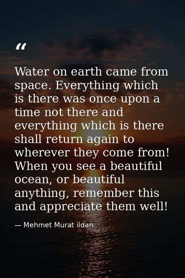 Water on earth came from space. Everything which is there was once upon a time not there and everything which is there s — Mehmet Murat ildan