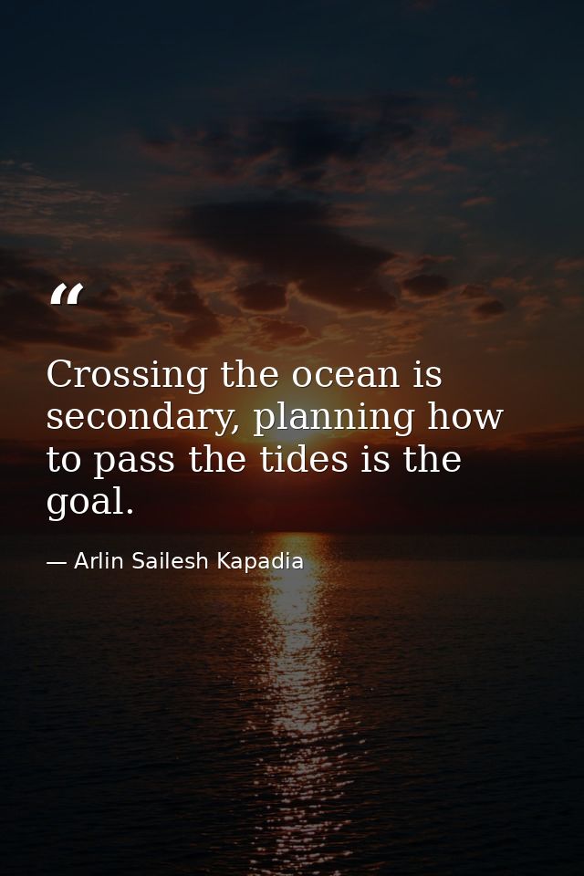 Crossing the ocean is secondary, planning how to pass the tides is the goal. — Arlin Sailesh Kapadia
