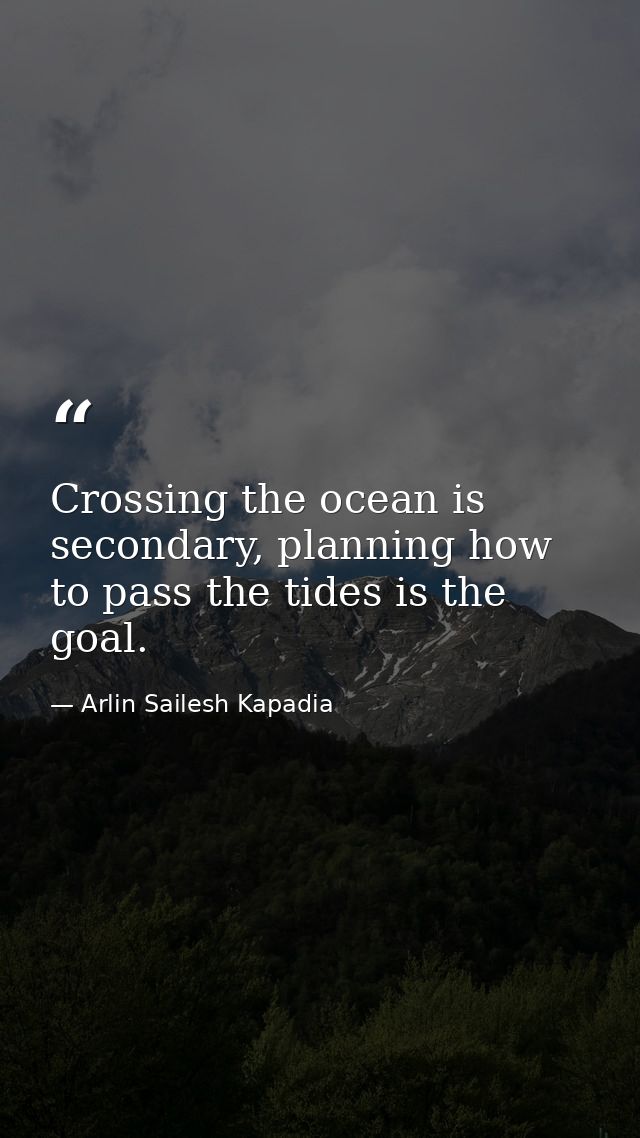 Crossing the ocean is secondary, planning how to pass the tides is the goal. — Arlin Sailesh Kapadia