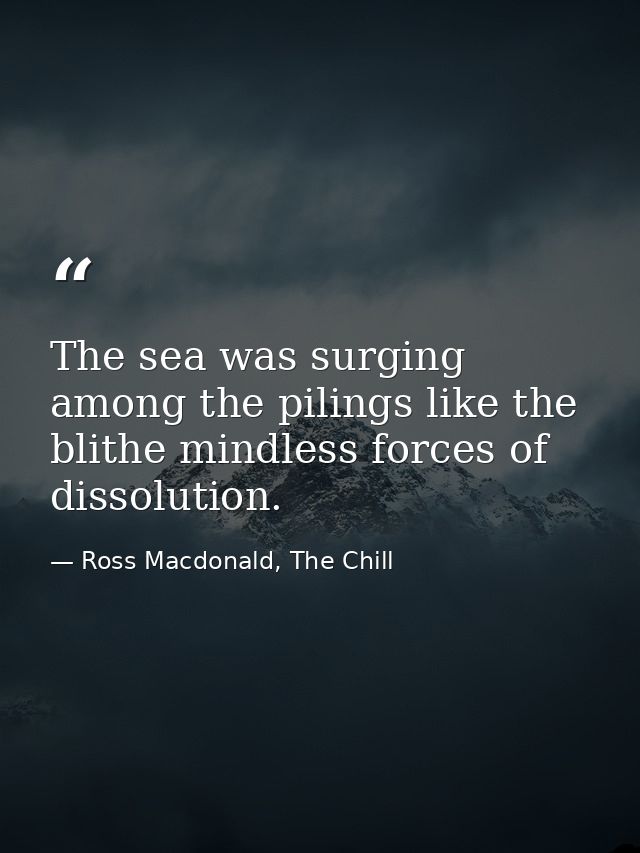 The sea was surging among the pilings like the blithe mindless forces of dissolution. — Ross Macdonald, The Chill